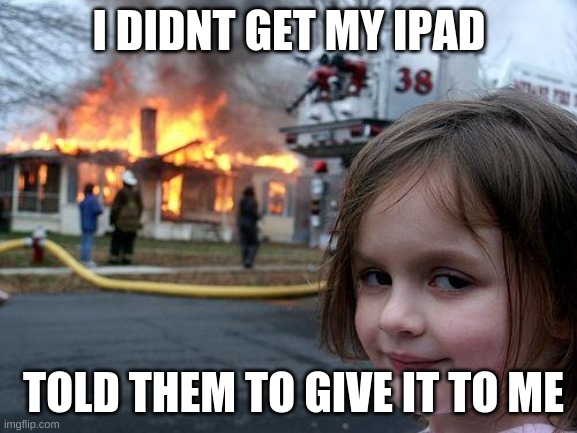 little kids be like | I DIDNT GET MY IPAD; TOLD THEM TO GIVE IT TO ME | image tagged in memes,disaster girl | made w/ Imgflip meme maker