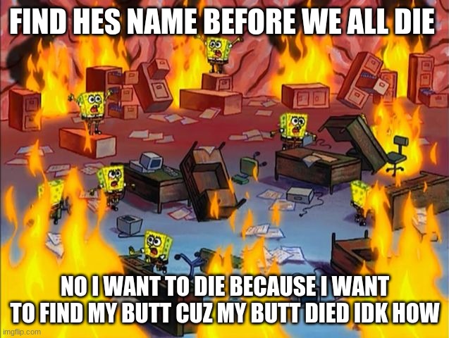 spongebob fire | FIND HES NAME BEFORE WE ALL DIE; NO I WANT TO DIE BECAUSE I WANT TO FIND MY BUTT CUZ MY BUTT DIED IDK HOW | image tagged in spongebob fire | made w/ Imgflip meme maker