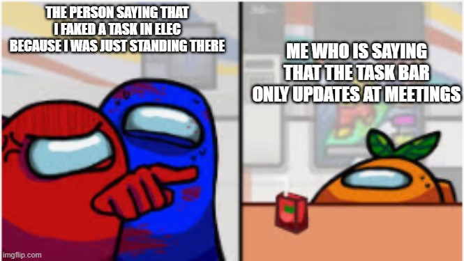 Based off a true story |  ME WHO IS SAYING THAT THE TASK BAR ONLY UPDATES AT MEETINGS; THE PERSON SAYING THAT I FAKED A TASK IN ELEC
BECAUSE I WAS JUST STANDING THERE | image tagged in among us woman yelling at cat,among us | made w/ Imgflip meme maker