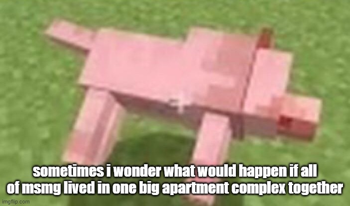 minecraft dog dying | sometimes i wonder what would happen if all of msmg lived in one big apartment complex together | image tagged in minecraft dog dying | made w/ Imgflip meme maker