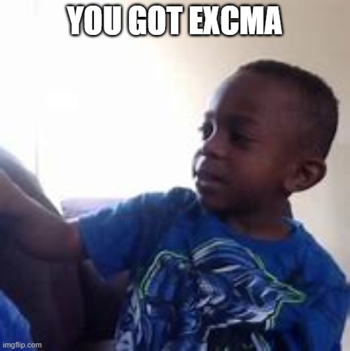 YOU GOT EXCMA | made w/ Imgflip meme maker