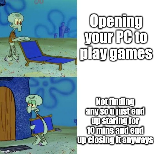Opening your PC to play games; Not finding any so u just end up staring for 10 mins and end up closing it anyways | image tagged in squidward chair | made w/ Imgflip meme maker