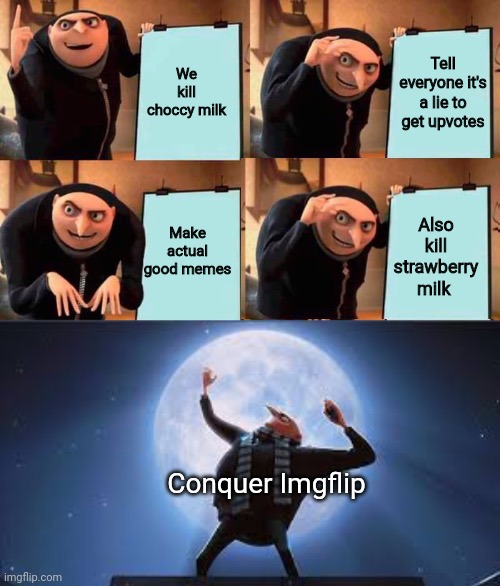 Gru's Plan but it works | We kill choccy milk; Tell everyone it's a lie to get upvotes; Also kill strawberry milk; Make actual good memes; Conquer Imgflip | image tagged in gru's plan but it works | made w/ Imgflip meme maker
