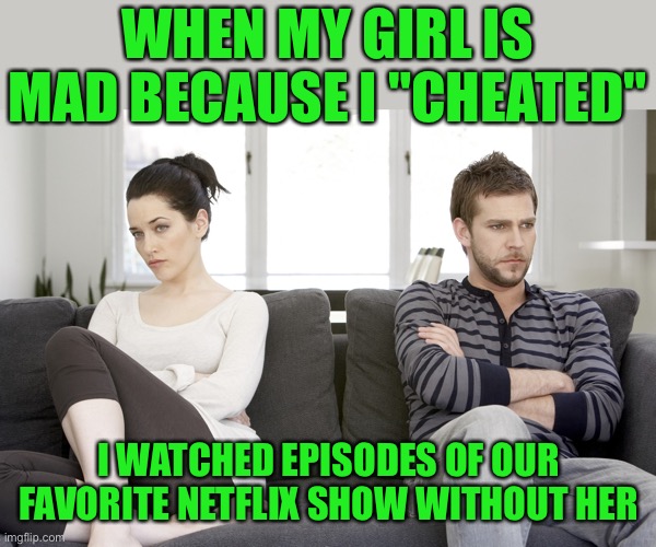 I cheated |  WHEN MY GIRL IS MAD BECAUSE I "CHEATED"; I WATCHED EPISODES OF OUR FAVORITE NETFLIX SHOW WITHOUT HER | image tagged in couple arguing,netflix,funny,memes,funny memes,meme | made w/ Imgflip meme maker