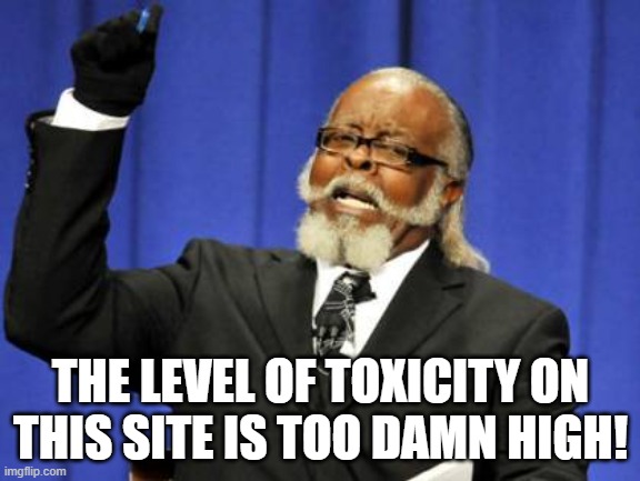 I love Imgflip, but the general toxicity is getting too high. I had to un-upvote a meme as the comments were so toxic. |  THE LEVEL OF TOXICITY ON THIS SITE IS TOO DAMN HIGH! | image tagged in memes,too damn high,imgflip,tiktok,toxic | made w/ Imgflip meme maker