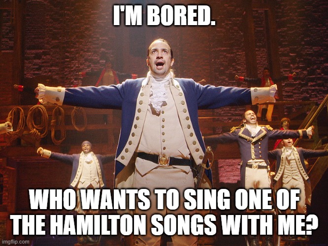 Any Hamilton song. I also have lyrics, if you need them. :D | I'M BORED. WHO WANTS TO SING ONE OF THE HAMILTON SONGS WITH ME? | image tagged in hamilton | made w/ Imgflip meme maker