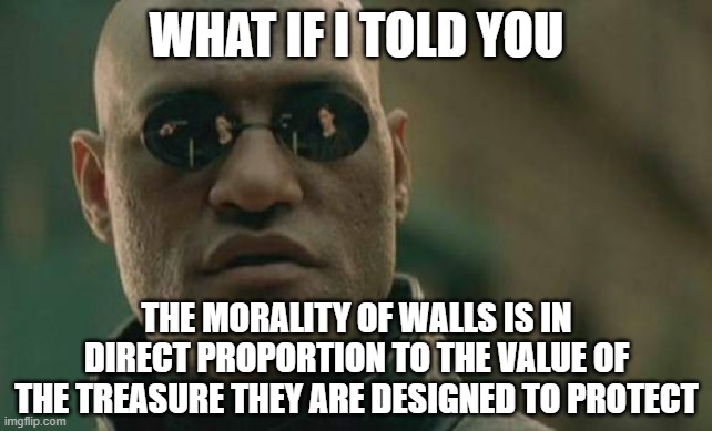 Matrix Morpheus Meme | WHAT IF I TOLD YOU THE MORALITY OF WALLS IS IN DIRECT PROPORTION TO THE VALUE OF THE TREASURE THEY ARE DESIGNED TO PROTECT | image tagged in memes,matrix morpheus | made w/ Imgflip meme maker