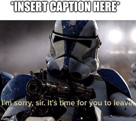 It's time for you to leave | *INSERT CAPTION HERE* | image tagged in it's time for you to leave | made w/ Imgflip meme maker