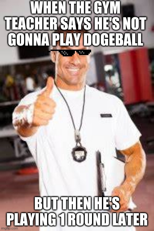 Gym teacher | WHEN THE GYM TEACHER SAYS HE'S NOT GONNA PLAY DOGEBALL; BUT THEN HE'S PLAYING 1 ROUND LATER | image tagged in gym | made w/ Imgflip meme maker