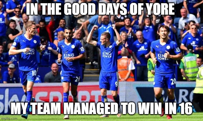 Leicester | IN THE GOOD DAYS OF YORE; MY TEAM MANAGED TO WIN IN 16 | image tagged in leicester | made w/ Imgflip meme maker