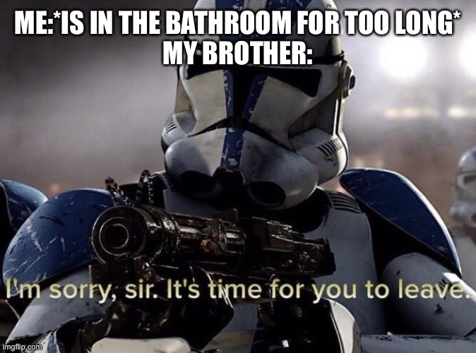 Here ya go | ME:*IS IN THE BATHROOM FOR TOO LONG*
MY BROTHER: | image tagged in it's time for you to leave | made w/ Imgflip meme maker