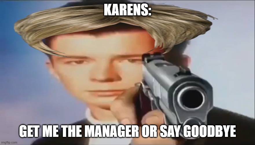 How karens deal with employees | KARENS:; GET ME THE MANAGER OR SAY GOODBYE | image tagged in say goodbye | made w/ Imgflip meme maker