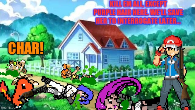 Team rocket tried to steal his pokemon once too often | KILL EM ALL, EXCEPT PURPLE HAIR HERE. WE'LL SAVE HER TO INTERROGATE LATER... CHAR! | image tagged in ash ketchum,team rocket,misty,mass shooting,ash finally lost it | made w/ Imgflip meme maker
