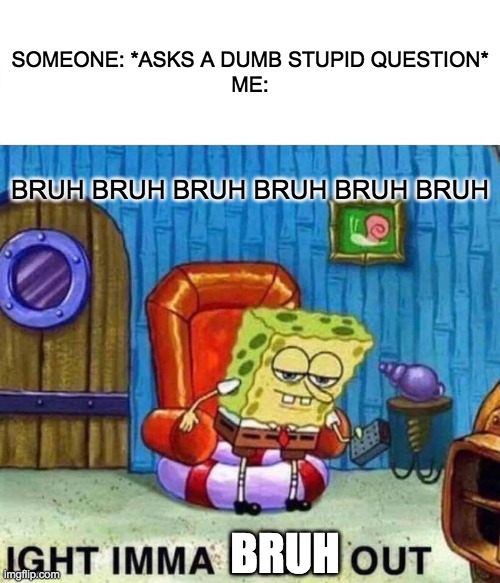 Spongebob Ight Imma Head Out | SOMEONE: *ASKS A DUMB STUPID QUESTION*
ME:; BRUH BRUH BRUH BRUH BRUH BRUH; BRUH | image tagged in memes,spongebob ight imma head out | made w/ Imgflip meme maker
