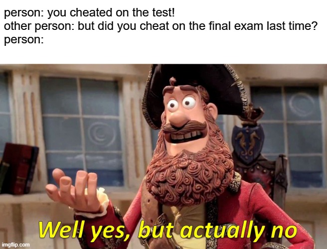 Well Yes, But Actually No | person: you cheated on the test!

other person: but did you cheat on the final exam last time?
person: | image tagged in memes,well yes but actually no | made w/ Imgflip meme maker