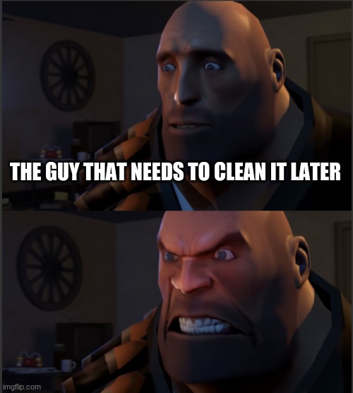 Very mad heavy | THE GUY THAT NEEDS TO CLEAN IT LATER | image tagged in very mad heavy | made w/ Imgflip meme maker
