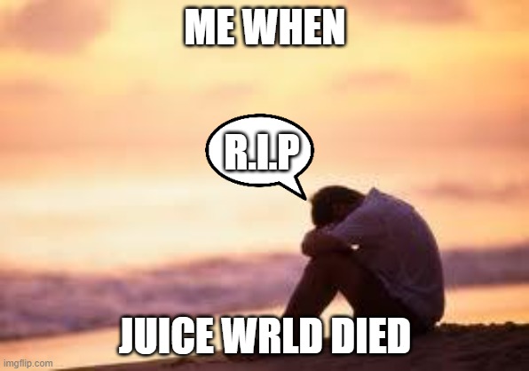 Sad guy on the beach | ME WHEN; R.I.P; JUICE WRLD DIED | image tagged in sad guy on the beach | made w/ Imgflip meme maker