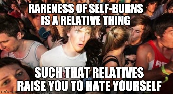 Sudden Clarity Clarence Meme | RARENESS OF SELF-BURNS 
IS A RELATIVE THING SUCH THAT RELATIVES RAISE YOU TO HATE YOURSELF | image tagged in memes,sudden clarity clarence | made w/ Imgflip meme maker