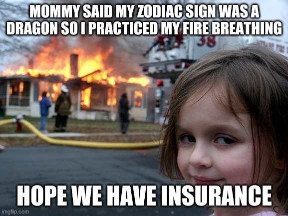 Disaster Girl | MOMMY SAID MY ZODIAC SIGN WAS A DRAGON SO I PRACTICED MY FIRE BREATHING; HOPE WE HAVE INSURANCE | image tagged in memes,disaster girl | made w/ Imgflip meme maker