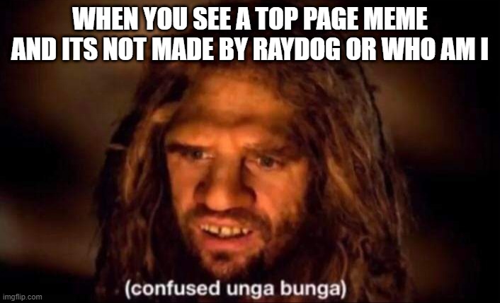 Confused Unga Bunga | WHEN YOU SEE A TOP PAGE MEME AND ITS NOT MADE BY RAYDOG OR WHO AM I | image tagged in never gonna give you up,confused unga bunga | made w/ Imgflip meme maker