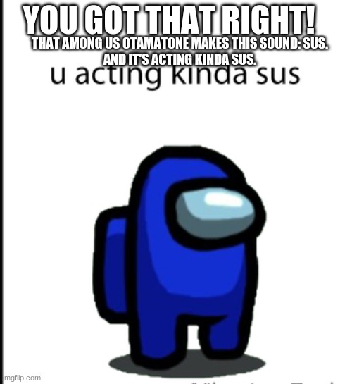 ur acting kinda sus | YOU GOT THAT RIGHT! THAT AMONG US OTAMATONE MAKES THIS SOUND: SUS.
AND IT'S ACTING KINDA SUS. | image tagged in ur acting kinda sus | made w/ Imgflip meme maker