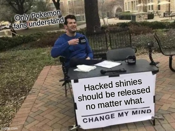 Change My Mind Meme | Only Pokemon fans understand; Hacked shinies should be released no matter what. | image tagged in memes,change my mind | made w/ Imgflip meme maker