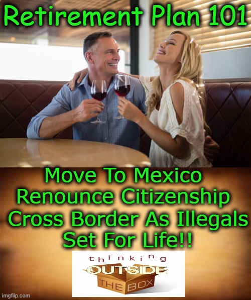How To Get The Respect and Benefits We Deserve!! | Retirement Plan 101; Move To Mexico
Renounce Citizenship; Cross Border As Illegals

Set For Life!! | image tagged in politics,illegals first,americans last,there i fixed it,cheers | made w/ Imgflip meme maker