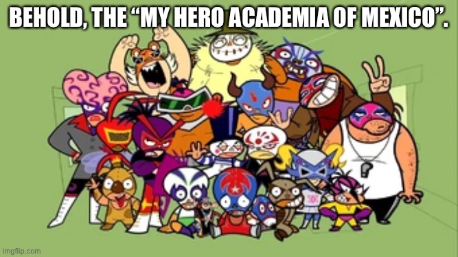BEHOLD, THE “MY HERO ACADEMIA OF MEXICO”. | made w/ Imgflip meme maker