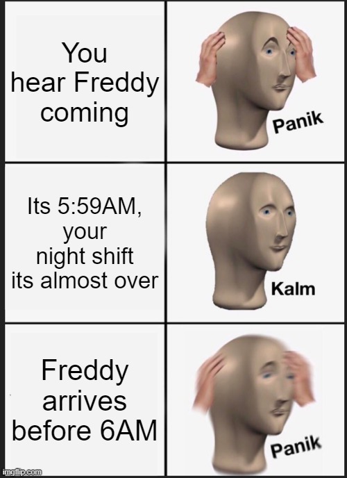 True | You hear Freddy coming; Its 5:59AM, your night shift its almost over; Freddy arrives before 6AM | image tagged in memes,panik kalm panik | made w/ Imgflip meme maker