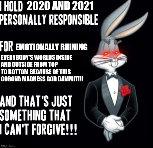 Bugs Bunny | 2020 AND 2021; EMOTIONALLY RUINING; EVERYBODY'S WORLDS INSIDE
AND OUTSIDE FROM TOP
TO BOTTOM BECAUSE OF THIS
CORONA MADNESS GOD DAMMIT!!! | image tagged in bugs bunny,savage memes,memes,coronavirus meme,2020,2021 | made w/ Imgflip meme maker