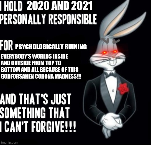 Bugs Bunny | 2020 AND 2021; PSYCHOLOGICALLY RUINING; EVERYBODY'S WORLDS INSIDE
AND OUTSIDE FROM TOP TO
BOTTOM AND ALL BECAUSE OF THIS
GODFORSAKEN CORONA MADNESS!!! | image tagged in bugs bunny,memes,coronavirus meme,savage memes,2020,2021 | made w/ Imgflip meme maker