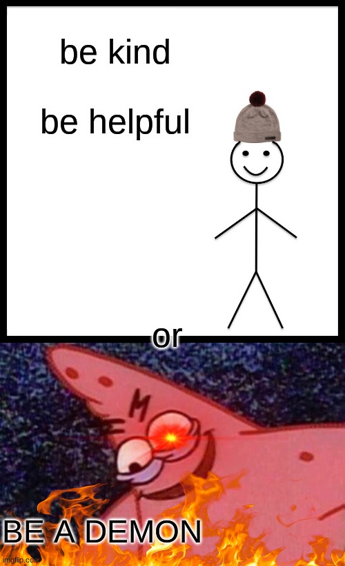 don't ask why i made this | be kind; be helpful; or; BE A DEMON | image tagged in memes,be like bill,evil patrick | made w/ Imgflip meme maker