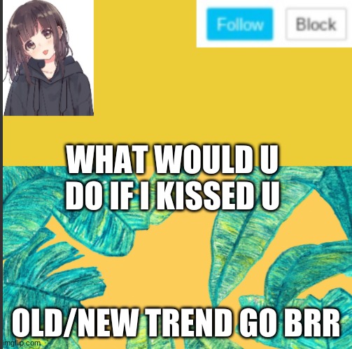 WHAT WOULD U DO IF I KISSED U; OLD/NEW TREND GO BRR | made w/ Imgflip meme maker