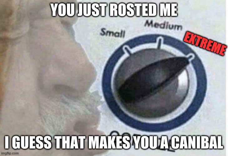 Oof size extreme | YOU JUST ROSTED ME; I GUESS THAT MAKES YOU A CANIBAL | image tagged in oof size extreme | made w/ Imgflip meme maker