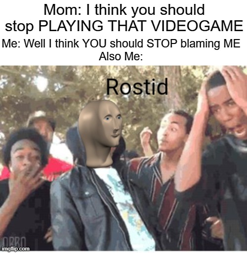 YOOOOOOOOOOOOOOOOO | Mom: I think you should stop PLAYING THAT VIDEOGAME; Me: Well I think YOU should STOP blaming ME
Also Me: | image tagged in meme man rostid | made w/ Imgflip meme maker