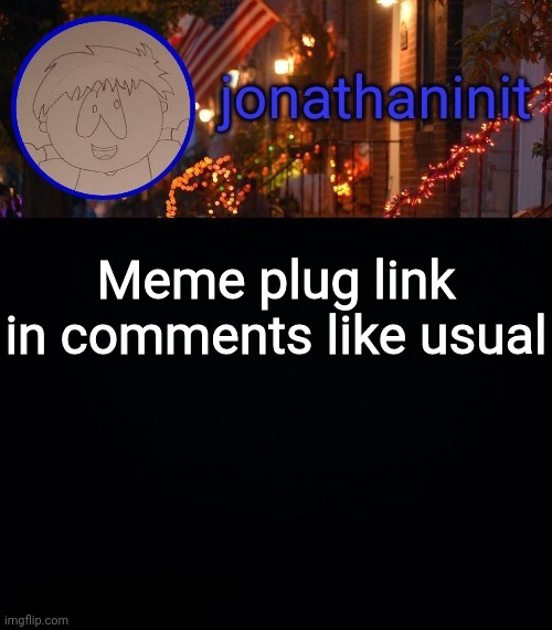 jonathaninit announcement template #idk | Meme plug link in comments like usual | image tagged in jonathaninit announcement template idk | made w/ Imgflip meme maker