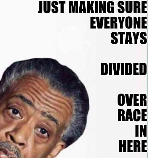 al sharpton | JUST MAKING SURE
EVERYONE
STAYS
 
DIVIDED
 
OVER
RACE
IN
HERE | image tagged in al sharpton | made w/ Imgflip meme maker