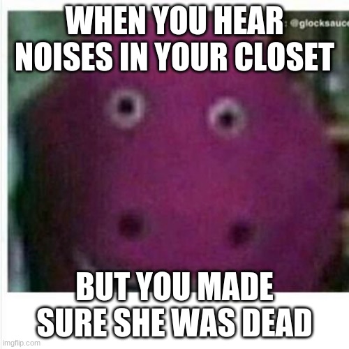Haha | WHEN YOU HEAR NOISES IN YOUR CLOSET; BUT YOU MADE SURE SHE WAS DEAD | image tagged in funny,dark humor | made w/ Imgflip meme maker