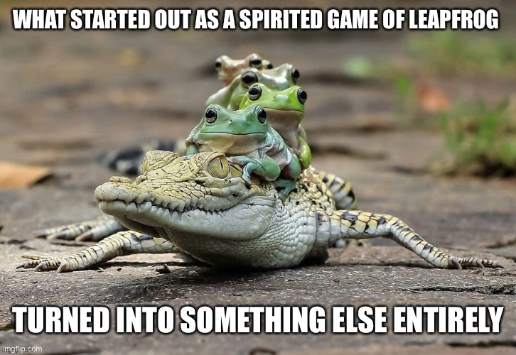 WHAT STARTED OUT AS A SPIRITED GAME OF LEAPFROG TURNED INTO SOMETHING ELSE ENTIRELY | made w/ Imgflip meme maker