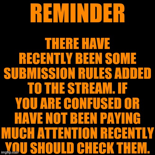 Reminder | THERE HAVE RECENTLY BEEN SOME SUBMISSION RULES ADDED TO THE STREAM. IF YOU ARE CONFUSED OR HAVE NOT BEEN PAYING MUCH ATTENTION RECENTLY YOU SHOULD CHECK THEM. REMINDER | image tagged in memes,blank transparent square | made w/ Imgflip meme maker