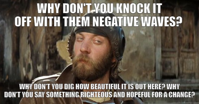 Oddball Kelly's Heroes |  WHY DON'T YOU KNOCK IT OFF WITH THEM NEGATIVE WAVES? WHY DON'T YOU DIG HOW BEAUTIFUL IT IS OUT HERE? WHY DON'T YOU SAY SOMETHING RIGHTEOUS AND HOPEFUL FOR A CHANGE? | image tagged in oddball kelly's heroes,negativity,negative,waves,clint eastwood | made w/ Imgflip meme maker