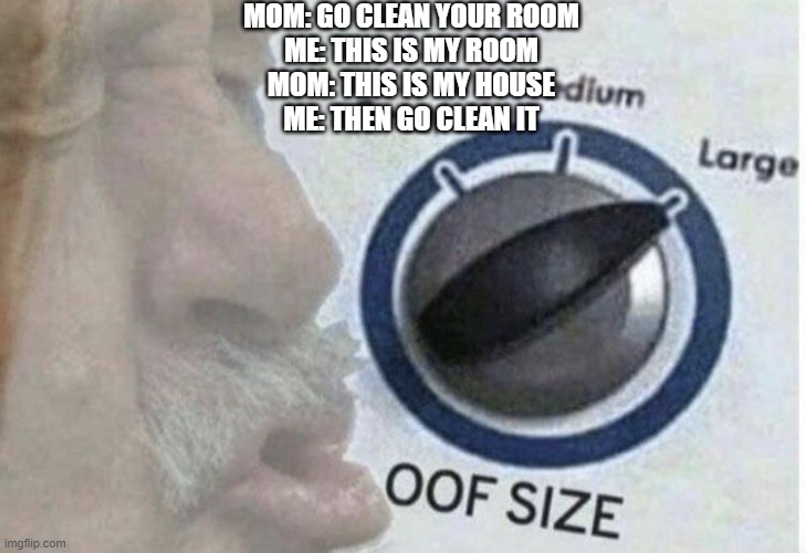 haha | MOM: GO CLEAN YOUR ROOM
ME: THIS IS MY ROOM
MOM: THIS IS MY HOUSE
ME: THEN GO CLEAN IT | image tagged in oof size large,funny memes | made w/ Imgflip meme maker