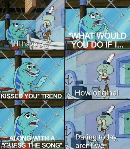 Daring today, aren't we squidward | "WHAT WOULD YOU DO IF I... KISSED YOU" TREND; ALONG WITH A "GUESS THE SONG" | image tagged in daring today aren't we squidward | made w/ Imgflip meme maker
