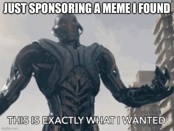 This is exactly what I wanted | JUST SPONSORING A MEME I FOUND | image tagged in this is exactly what i wanted | made w/ Imgflip meme maker