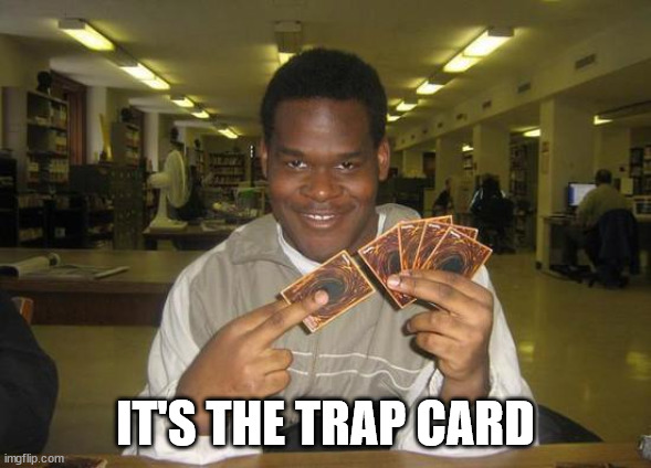 You Just Activated My Trap Card | IT'S THE TRAP CARD | image tagged in you just activated my trap card | made w/ Imgflip meme maker