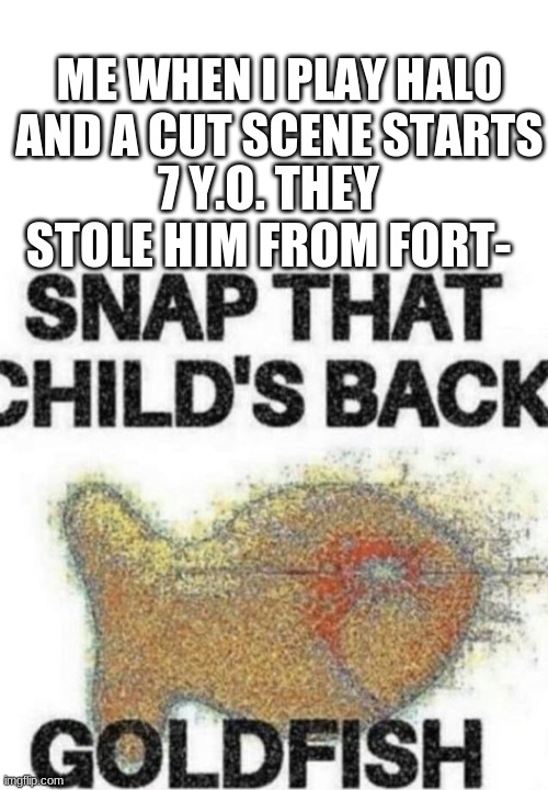 back | ME WHEN I PLAY HALO AND A CUT SCENE STARTS; 7 Y.O. THEY STOLE HIM FROM FORT- | image tagged in blank white template,snap that child's back | made w/ Imgflip meme maker