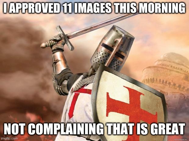 crusader | I APPROVED 11 IMAGES THIS MORNING; NOT COMPLAINING THAT IS GREAT | image tagged in crusader | made w/ Imgflip meme maker