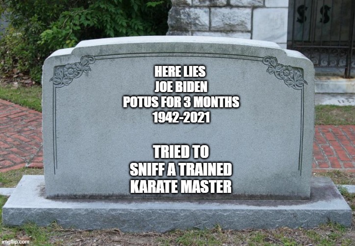 Gravestone | HERE LIES 
JOE BIDEN
POTUS FOR 3 MONTHS
1942-2021; TRIED TO SNIFF A TRAINED KARATE MASTER | image tagged in gravestone | made w/ Imgflip meme maker