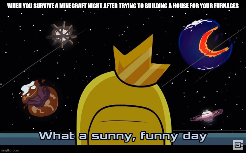 Sunny day | WHEN YOU SURVIVE A MINECRAFT NIGHT AFTER TRYING TO BUILDING A HOUSE FOR YOUR FURNACES | image tagged in sunny day | made w/ Imgflip meme maker