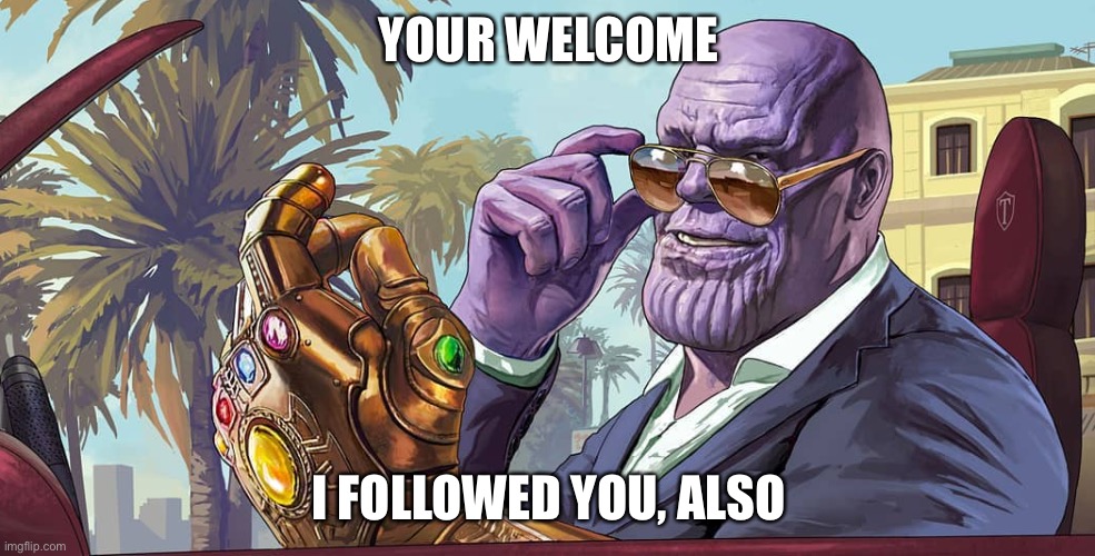 MadTitan your welcome | YOUR WELCOME I FOLLOWED YOU, ALSO | image tagged in madtitan your welcome | made w/ Imgflip meme maker